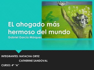 EL ahogado más 
hermoso del mundo 
Gabriel García Márquez 
INTEGRANTES: NATACHA ORTIZ 
CATHERINE SANDOVAL 
CURSO: 4º “A” 
 