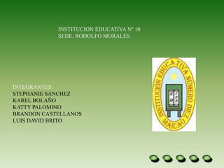 INSTITUCION EDUCATIVA Nº 10
SEDE: RODOLFO MORALES
INTEGRANTES:
STEPHANIE SANCHEZ
KAREL BOLAÑO
KATTY PALOMINO
BRANDON CASTELLANOS
LUIS DAVID BRITO
 