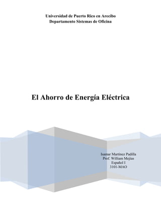 Universidad de Puerto Rico en Arecibo
     Departamento Sistemas de Oficina




El Ahorro de Energía Eléctrica




                                 Isamar Martínez Padilla
                                   Prof. William Mejías
                                         Español I
                                        3101-MAO
 