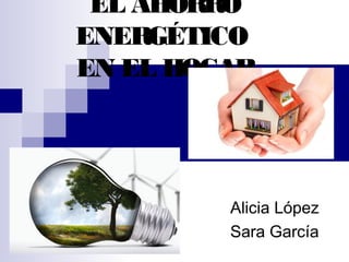 EL AHORRO
ENERGÉTICO
EN EL HOGAR
Alicia López
Sara García
 