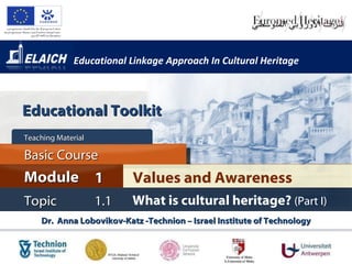 Educational Linkage Approach In Cultural Heritage Dr.  Anna Lobovikov-Katz -Technion – Israel Institute of Technology Values and Awareness Module 1 Basic Course Topic 1.1 What is cultural heritage?  (Part I) Teaching Material  Educational Toolkit 