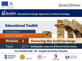 Educational Linkage Approach In Cultural Heritage Prof. Mustafa Erdik – BU – Bogazici University of Istanbul Knowing the built heritage Module 2 Basic Cour s e Teaching Material  Topic 2 . 7.1 Earthquake response of historical structures Educational Toolkit 