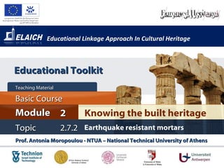 Educational Linkage Approach In Cultural Heritage Prof. Antonia Moropoulou - NTUA – National Technical University of Athens  Knowing the built heritage Module 2 Basic Cour s e Teaching Material  Topic 2 . 7.2 Earthquake resistant mortars Educational Toolkit 