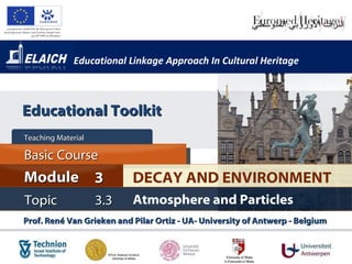 Educational Linkage Approach In Cultural Heritage Prof. René Van Grieken and Pilar Ortiz - UA- University of Antwerp - Belgium  DECAY AND ENVIRONMENT Module 3 Basic Course Teaching Material  Topic 3.3 Atmosphere and Particles Educational Toolkit 