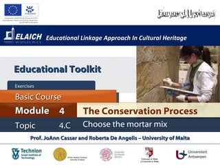 Educational Linkage Approach In Cultural Heritage Prof. JoAnn Cassar and Roberta De Angelis – University of Malta The Conservation Process Module 4 Basic Cour s e Exercises  Topic 4.C Choose the mortar mix Educational Toolkit 