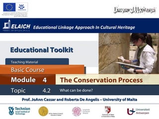 Educational Linkage Approach In Cultural Heritage Prof. JoAnn Cassar and Roberta De Angelis – University of Malta The Conservation Process Module 4 Basic Cour s e Teaching Material  Topic 4.2 What can be done? Educational Toolkit 