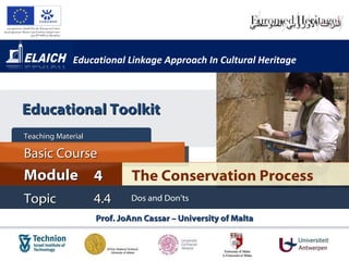 Educational Linkage Approach In Cultural Heritage Prof. JoAnn Cassar – University of Malta The Conservation Process Module 4 Basic Cour s e Teaching Material  Topic 4.4 Dos and Don’ts Educational Toolkit 