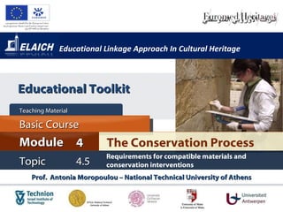 Educational Linkage Approach In Cultural Heritage Prof.  Antonia Moropoulou – National Technical University of Athens The Conservation Process Module 4 Basic Cour s e Teaching Material  Topic 4.5 Requirements for compatible materials and conservation interventions Educational Toolkit 