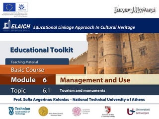 Educational Linkage Approach In Cultural Heritage Prof. Sofia Avgerinou Kolonias – National Technical University o f Athens  Management and Use Module 6 Basic Cour s e Teaching Material  Topic 6 . 1 Tourism and monuments Educational Toolkit 