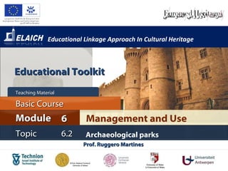 Educational Linkage Approach In Cultural Heritage Prof. Ruggero Martines  Management and Use Module 6 Basic Cour s e Teaching Material  Topic 6 . 2 Archaeological parks Educational Toolkit 