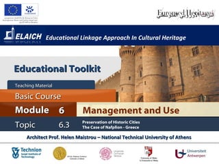 Educational Linkage Approach In Cultural Heritage Architect Prof. Helen Maistrou – National Technical University of Athens  Management and Use Module 6 Basic Cour s e Teaching Material  Topic 6 . 3 Preservation of Historic Cities The Case of Nafplion - Greece Educational Toolkit 