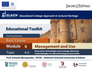 Educational Linkage Approach In Cultural Heritage Management and Use Module 6 Basic Cour s e Teaching Material  Topic 6 .4 Prof. Antonia Moropoulou - NTUA – National Technical University of Athens  Innovative technologies and strategic planning methodologies of cultural heritage preservation Educational Toolkit 