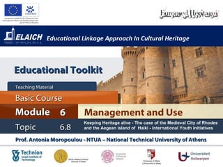 Educational Linkage Approach In Cultural Heritage Prof. Antonia Moropoulou - NTUA – National Technical University of Athens  Management and Use Module 6 Basic Cour s e Teaching Material  Topic 6 . 8 Keeping Heritage alive - The case of the Medieval City of Rhodes and the Aegean island of  Halki - International Youth initiatives   Educational Toolkit 