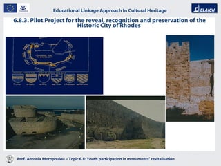 6.8.3. Pilot Project for the reveal, recognition and preservation of the Historic City of Rhodes  Prof. Antonia Moropoulou – Topic 6.8: Youth participation in monuments’ revitalisation  Educational Linkage Approach In Cultural Heritage   