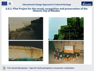 6.8.3. Pilot Project for the reveal, recognition and preservation of the Historic City of Rhodes  Prof. Antonia Moropoulou – Topic 6.8: Youth participation in monuments’ revitalisation  Educational Linkage Approach In Cultural Heritage   