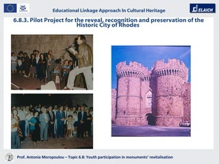 6.8.3. Pilot Project for the reveal, recognition and preservation of the Historic City of Rhodes  Prof. Antonia Moropoulou – Topic 6.8: Youth participation in monuments’ revitalisation  Educational Linkage Approach In Cultural Heritage   