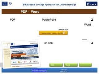 Educational Linkage Approach In Cultural Heritage


      PDF - Word                            –

PDF                        PowerPoint                          
                                                           Word -




                              on-line                          




                                     PDF-       Word-

               tzahi@pstudio.co.il
               dan@pstudio.co.il                                10
 