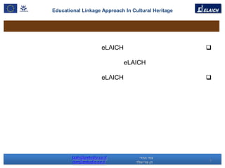 Educational Linkage Approach In Cultural Heritage




                        eLAICH                      

                                 eLAICH

                        eLAICH                      




        tzahi@pstudio.co.il
        dan@pstudio.co.il                           3
 