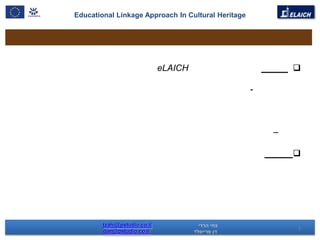 Educational Linkage Approach In Cultural Heritage




                              eLAICH                        

                                                    -



                                                        –

                                                            




        tzahi@pstudio.co.il
        dan@pstudio.co.il                                   7
 