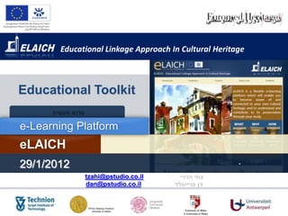 Educational Linkage Approach In Cultural Heritage



Educational Toolkit

e-Learning Platform
eLAICH
29/1/2012                                             -

             tzahi@pstudio.co.il
             dan@pstudio.co.il


                                                           1
 