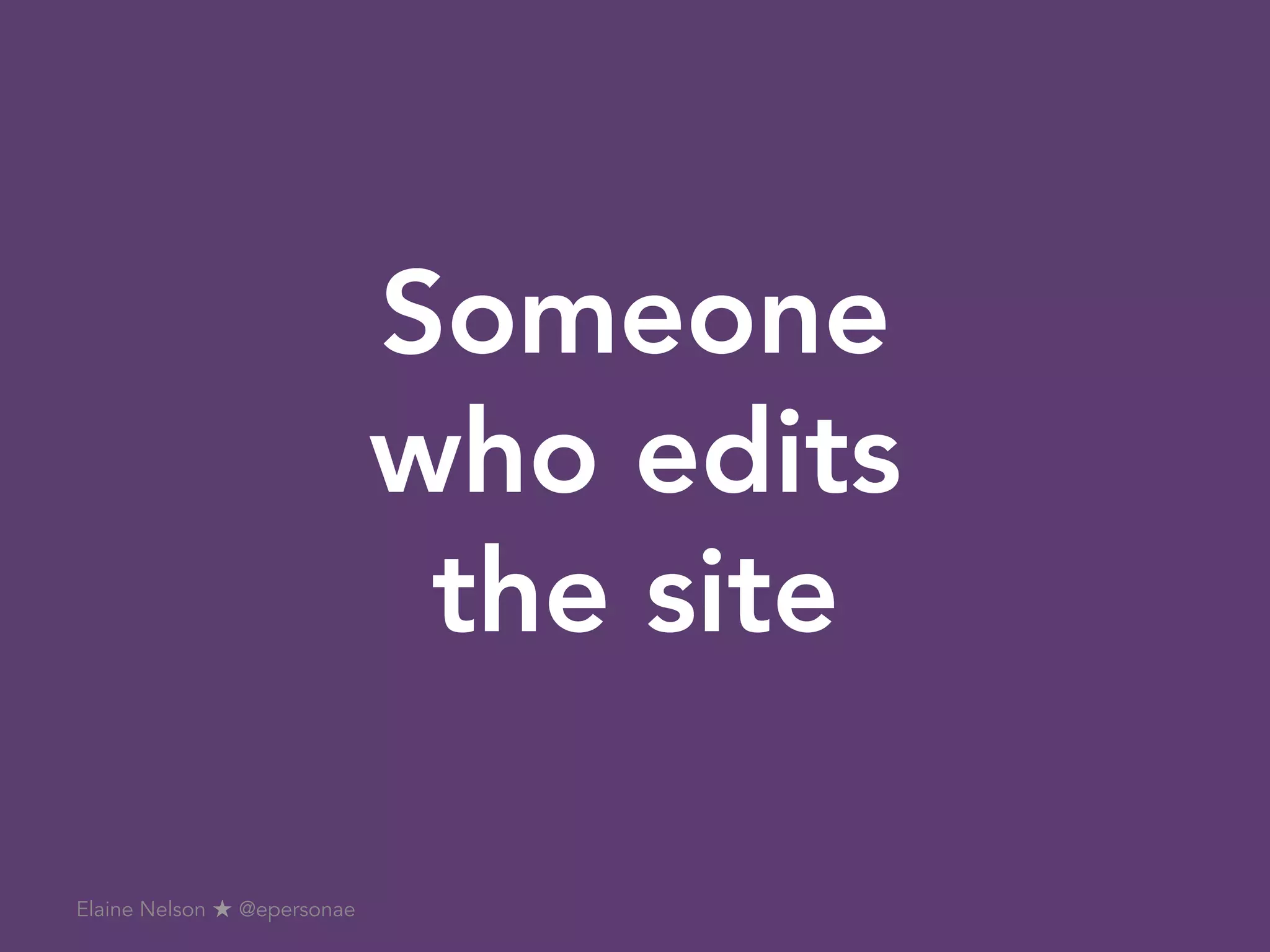 Someone
who edits
the site
Elaine Nelson ★ @epersonae
 