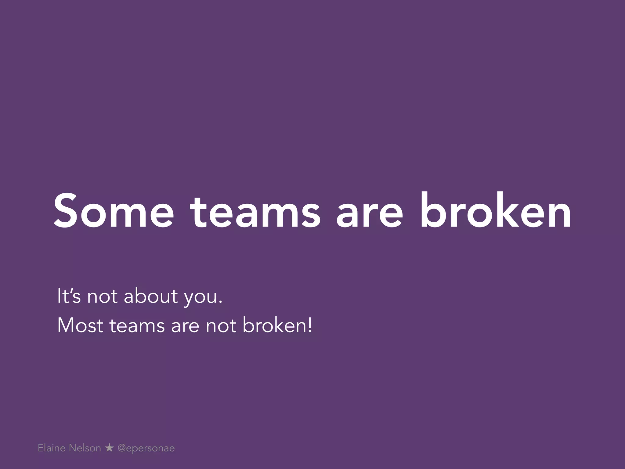 Some teams are broken
It’s not about you.
Most teams are not broken!
Elaine Nelson ★ @epersonae
 