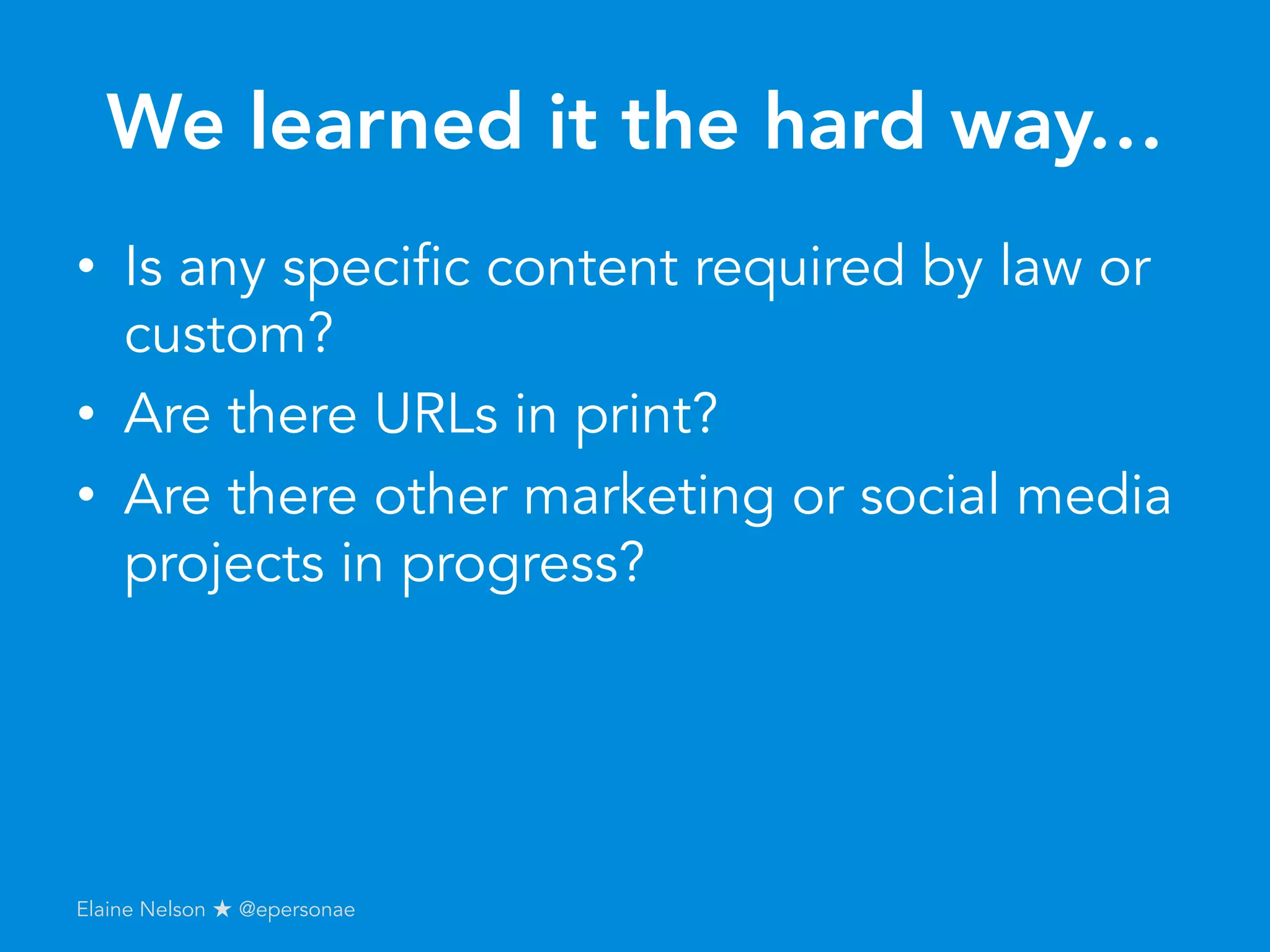 We learned it the hard way…
•  Is any specific content required by law or
custom?
•  Are there URLs in print?
•  Are there other marketing or social media
projects in progress?
Elaine Nelson ★ @epersonae
 