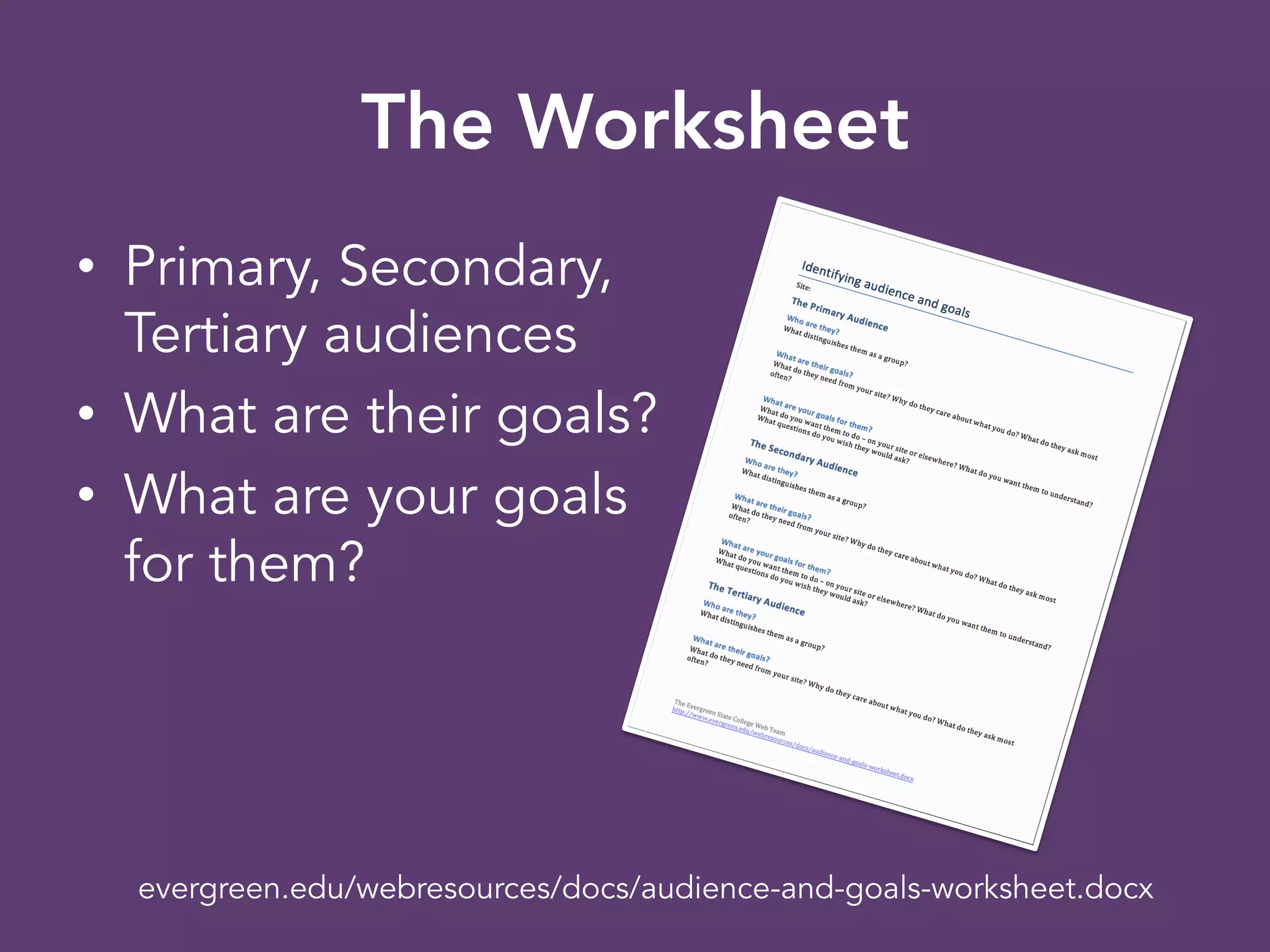 The Worksheet
•  Primary, Secondary,
Tertiary audiences
•  What are their goals?
•  What are your goals
for them?
evergreen.edu/webresources/docs/audience-and-goals-worksheet.docx
 