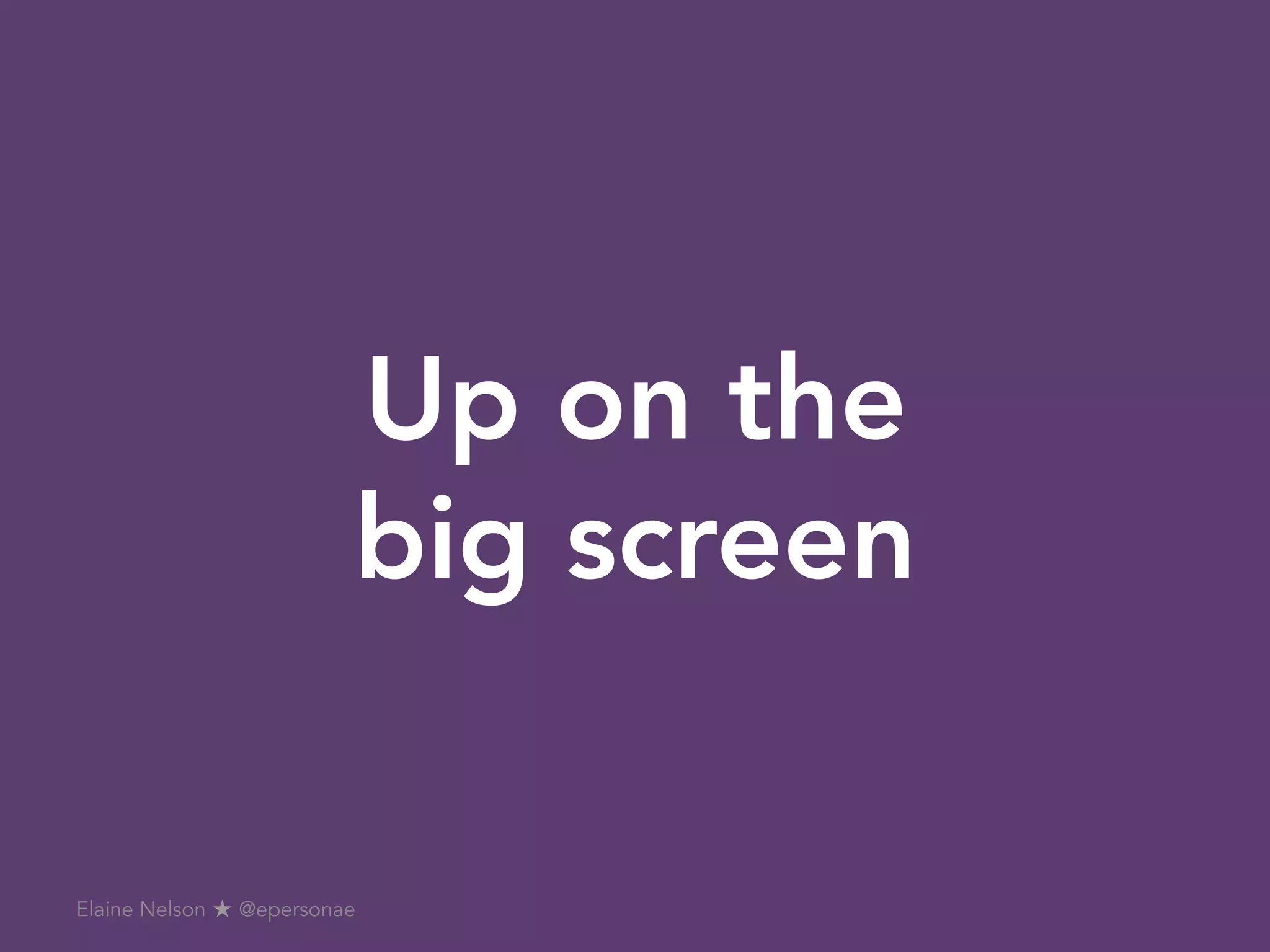 Up on the
big screen
Elaine Nelson ★ @epersonae
 