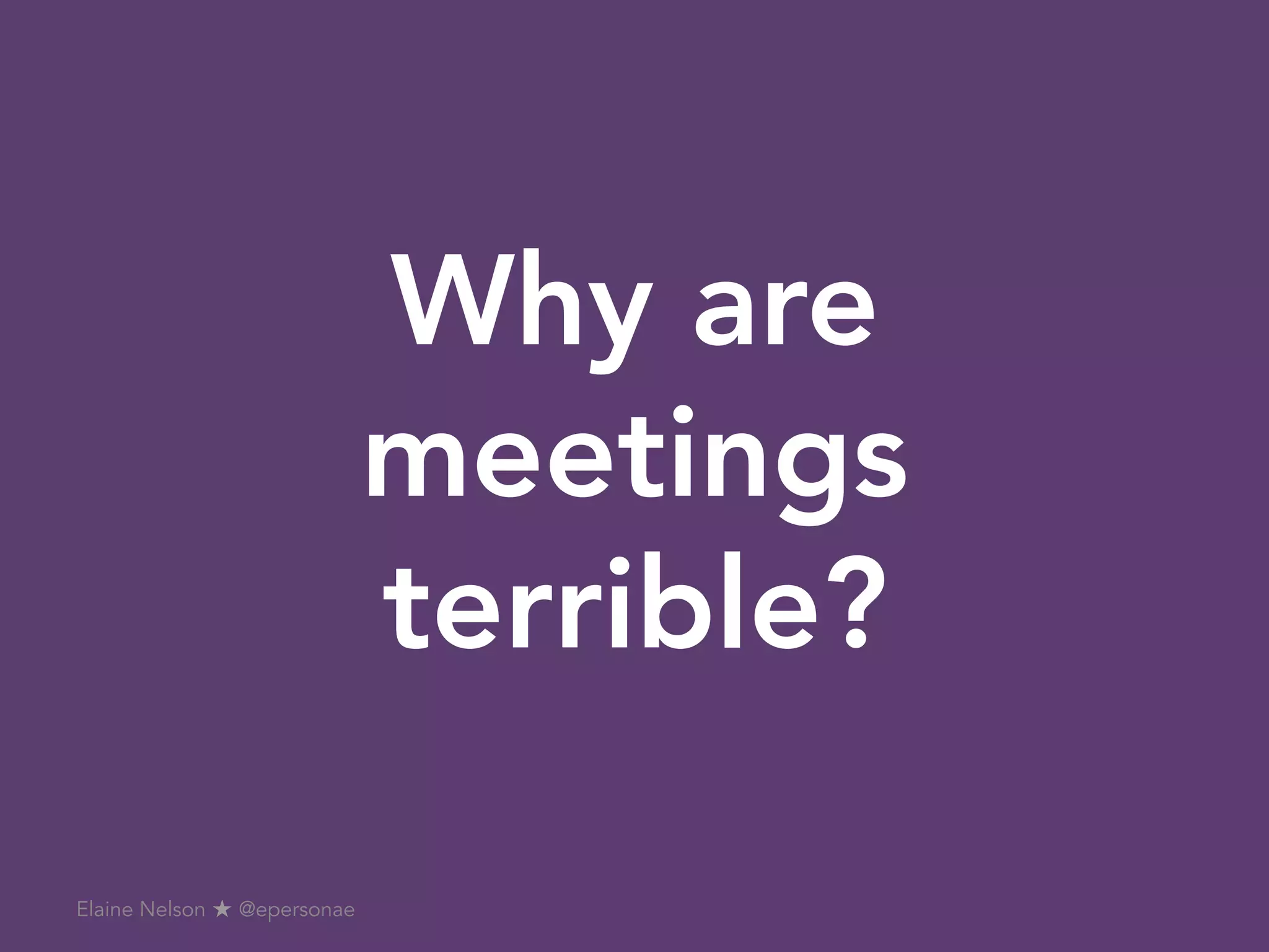Why are
meetings
terrible?
Elaine Nelson ★ @epersonae
 
