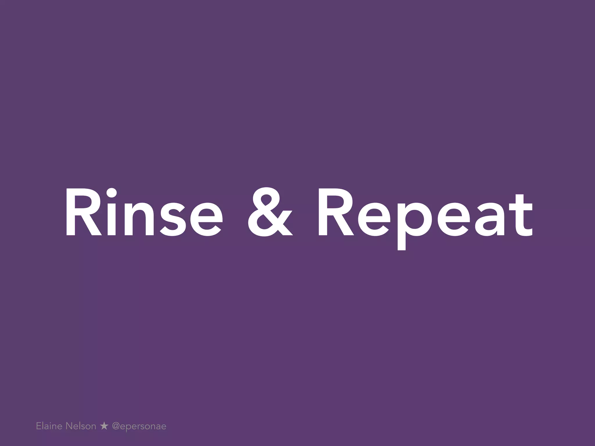 Rinse & Repeat
Elaine Nelson ★ @epersonae
 