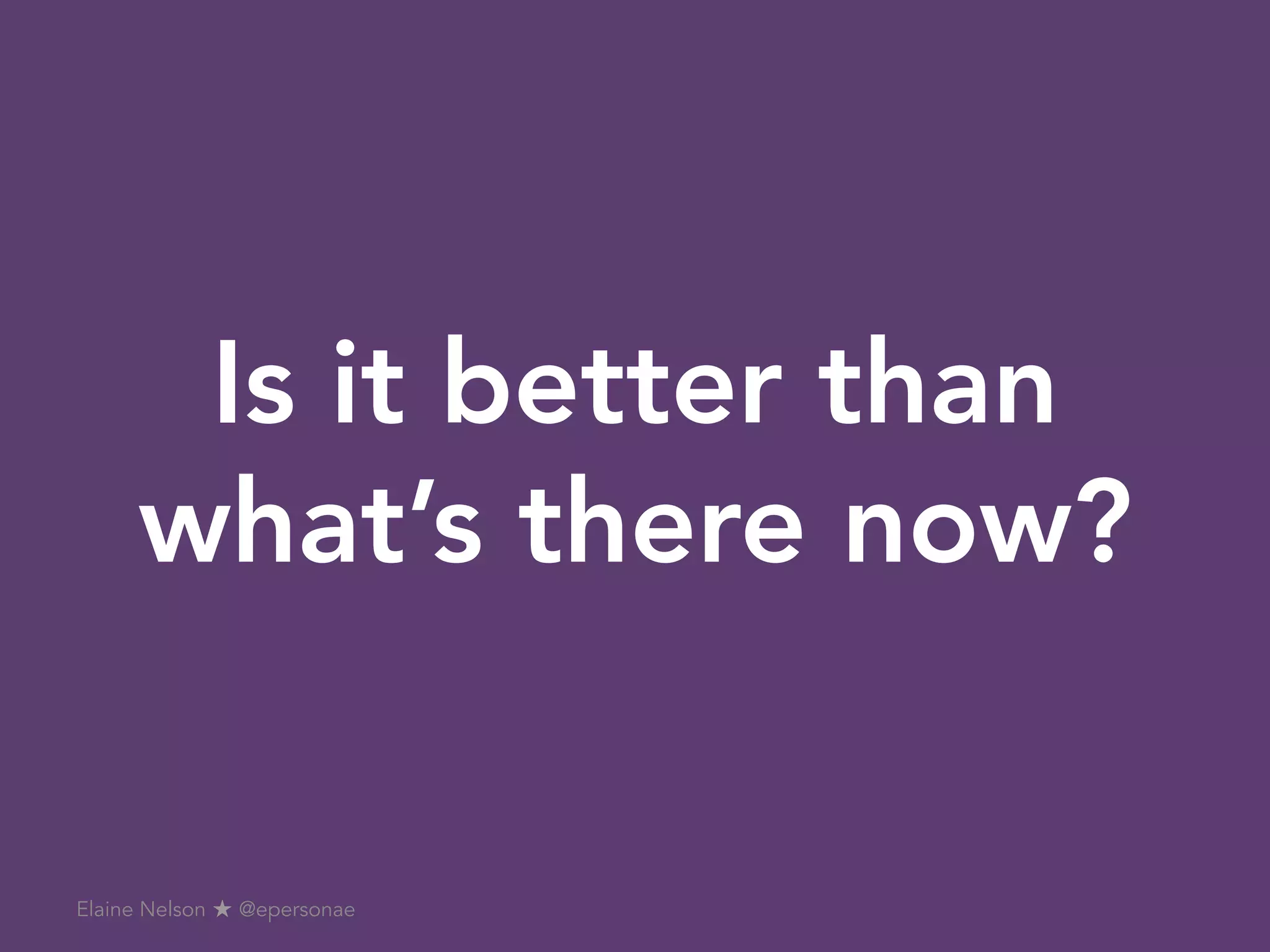 Is it better than
what’s there now?
Elaine Nelson ★ @epersonae
 
