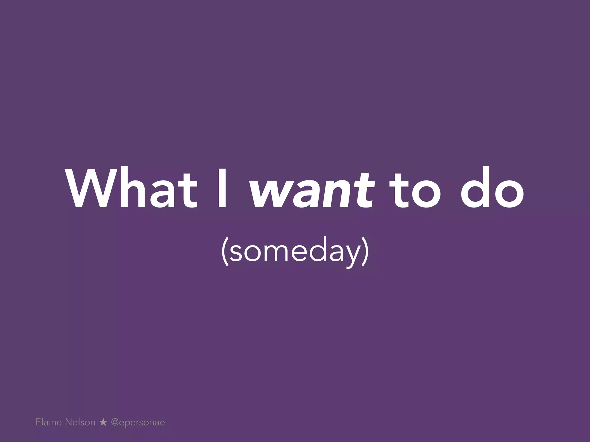 What I want to do
Elaine Nelson ★ @epersonae
(someday)
 