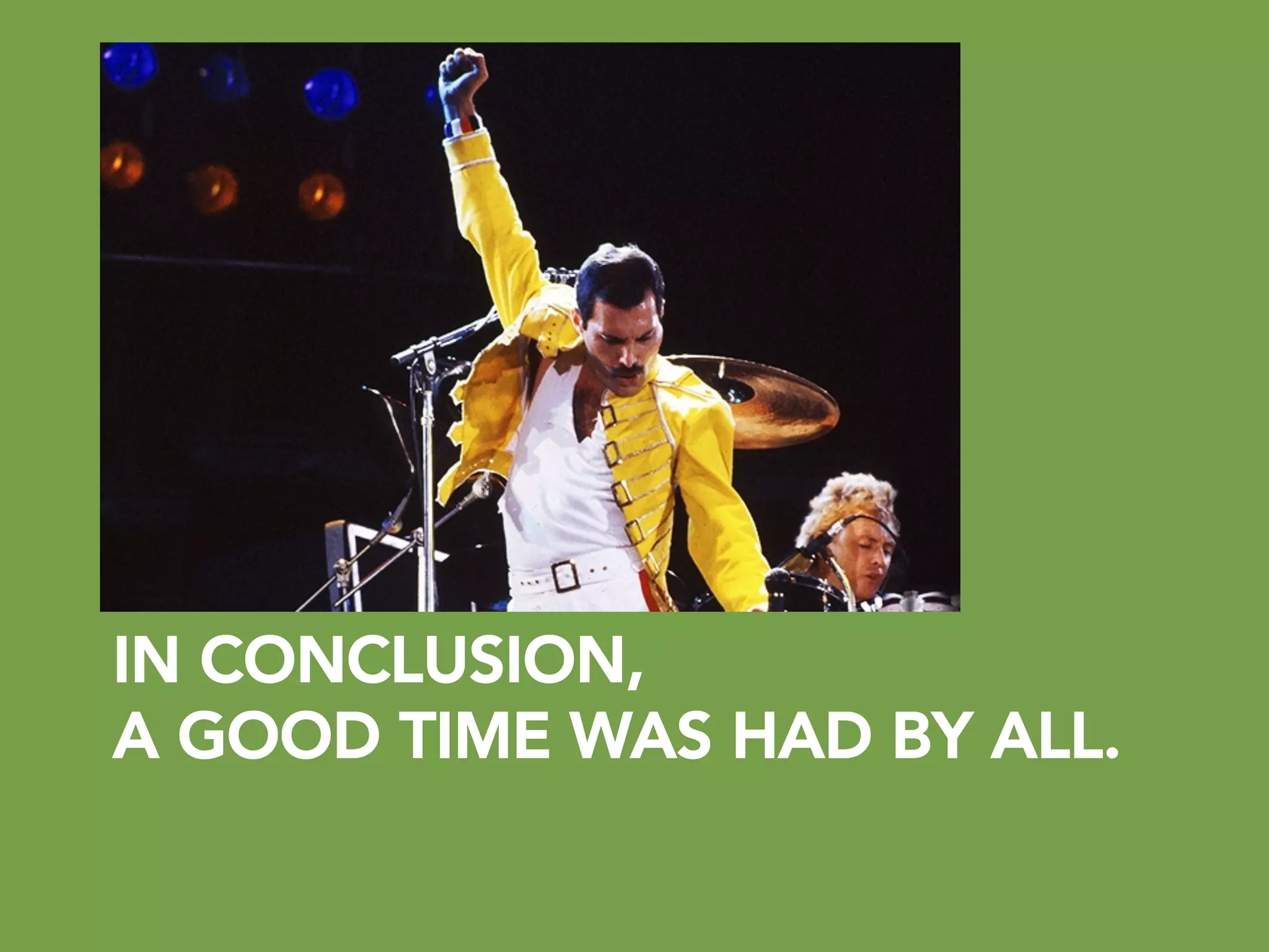 IN CONCLUSION,
A GOOD TIME WAS HAD BY ALL.
 