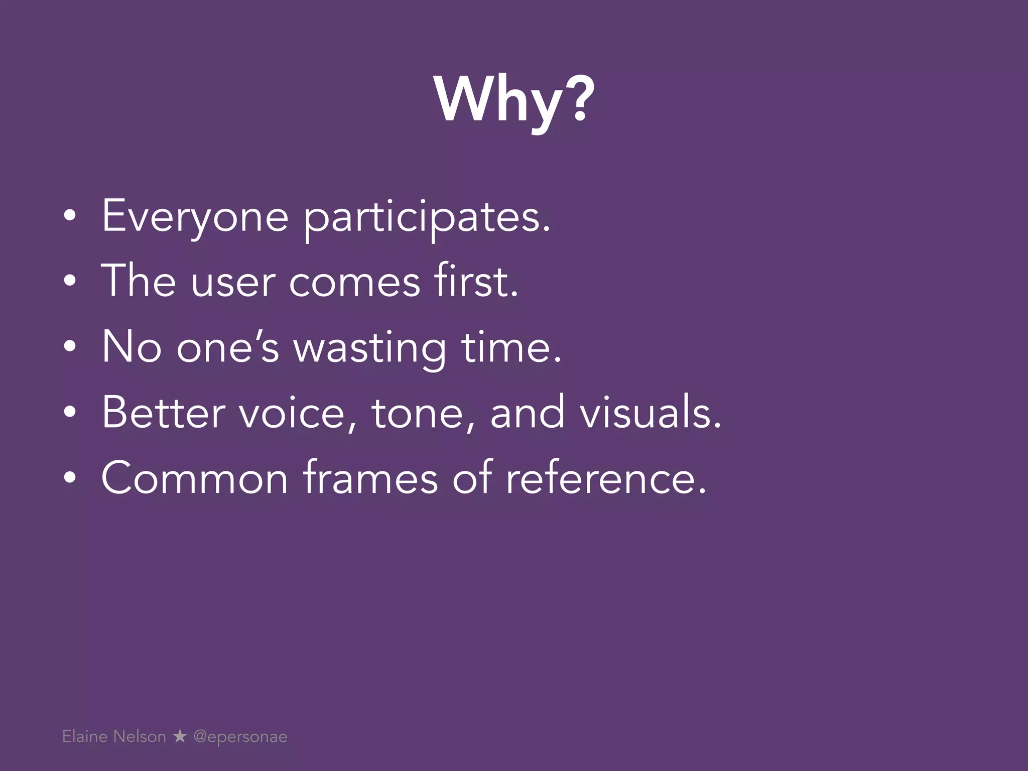 Why?
•  Everyone participates.
•  The user comes first.
•  No one’s wasting time.
•  Better voice, tone, and visuals.
•  Common frames of reference.
Elaine Nelson ★ @epersonae
 