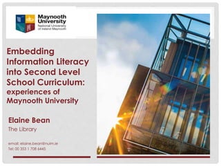 Embedding
Information Literacy
into Second Level
School Curriculum:
experiences of
Maynooth University
Elaine Bean
The Library
email: elaine.bean@nuim.ie
Tel: 00 353 1 708 6445
 