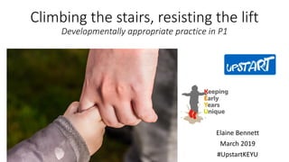 Climbing the stairs, resisting the lift
Developmentally appropriate practice in P1
Elaine Bennett
March 2019
#UpstartKEYU
 