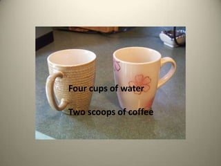 Four cups of waterTwo scoops of coffee