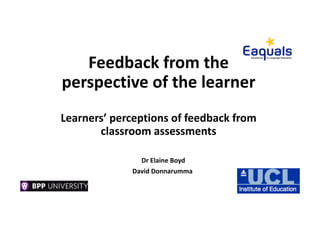 Feedback from the
perspective of the learner
Learners’ perceptions of feedback from
classroom assessments
Dr Elaine Boyd
David Donnarumma
 