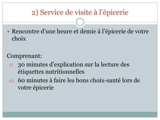 2) Service de visite à l’épicerieRencontre d’une heure et demie à l’épicerie de votre choixComprenant:30 minutes d’explication sur la lecture des étiquettes nutritionnelles60 minutes à faire les bons choix-santé lors de votre épicerie