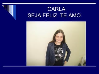 CARLA 
SEJA FELIZ TE AMO 
