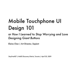 Mobile Touchphone UI
Design 101
or How I Learned to Stop Worrying and Love
Designing Giant Buttons
Elaine Chen | Art Director, Sapient




StayFresh07 | MaRS Discovery District, Toronto | April 20, 2009
 