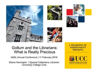 Gollum and the Librarians:
What is Really Precious
A&SL Annual Conference | 11 February 2016
Elaine Harrington | Special Collections Librarian
University College Cork
 