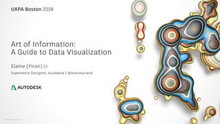 © 2018 Autodesk, Inc.
UXPA Boston 2018
Art of Information:
A Guide to Data Visualization
Elaine (Yiran) Li
Experience Designer, Autodesk | @elaineyiranli
 