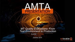 PRESENTATION
AMTA
ELAINEOCURRAN
Welocalize
October 2015
MT Quality Evaluations: From
Test Environment to Production
 
