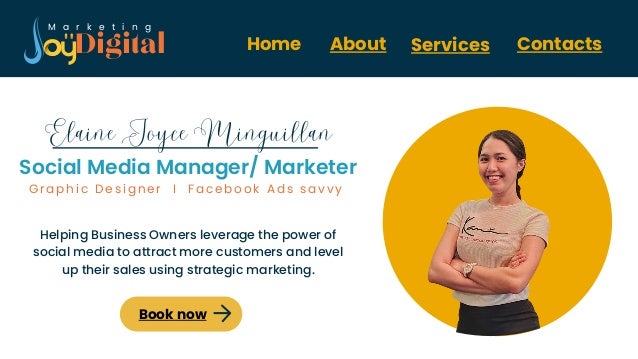 About Services Contacts


Digital
M a r k e t i n g
Home
Social Media Manager/ Marketer
Book now
Elaine Joyce Minguillan
Helping Business Owners leverage the power of
social media to attract more customers and level
up their sales using strategic marketing.
G r a p h i c D e s i g n e r I F a c e b o o k A d s s a v v y
 