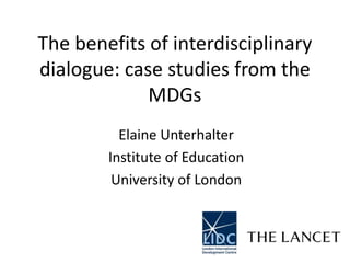 The benefits of interdisciplinary dialogue: case studies from the MDGs Elaine Unterhalter Institute of Education University of London 
