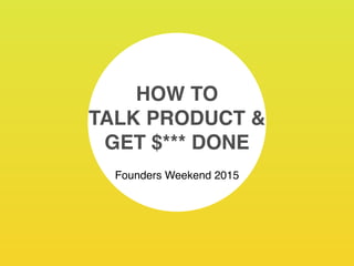 HOW TO
TALK PRODUCT &
GET $*** DONE
Founders Weekend 2015
 