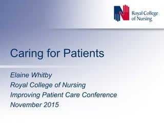 Caring for Patients
Elaine Whitby
Royal College of Nursing
Improving Patient Care Conference
November 2015
 