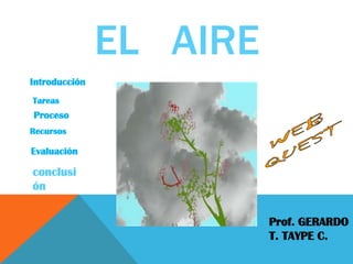 EL AIRE
Introducción
Tareas
Proceso
Recursos

Evaluación

conclusi
ón


                         Prof. GERARDO
                         T. TAYPE C.
 